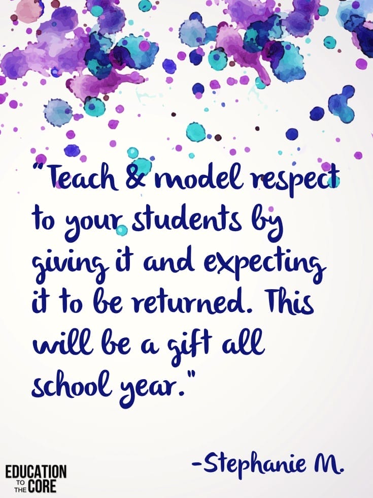 "Teach & model respect to your students by giving it and expecting it to be returned. This will be a gift ALL school year." -Stephanie M.