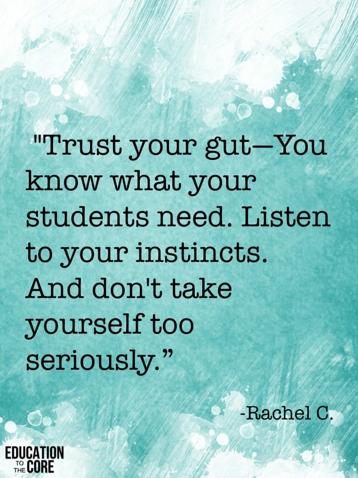 "Trust your gut—You know what your students need. Listen to your instincts. And don't take yourself too seriously." -Rachel C.